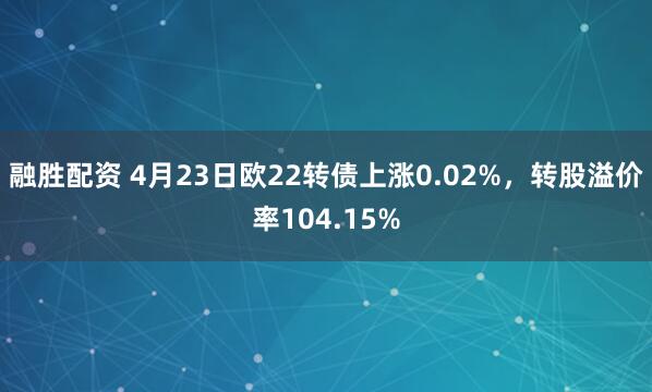 融胜配资 4月23日欧22转债上涨0.02%，转股溢价率104.15%
