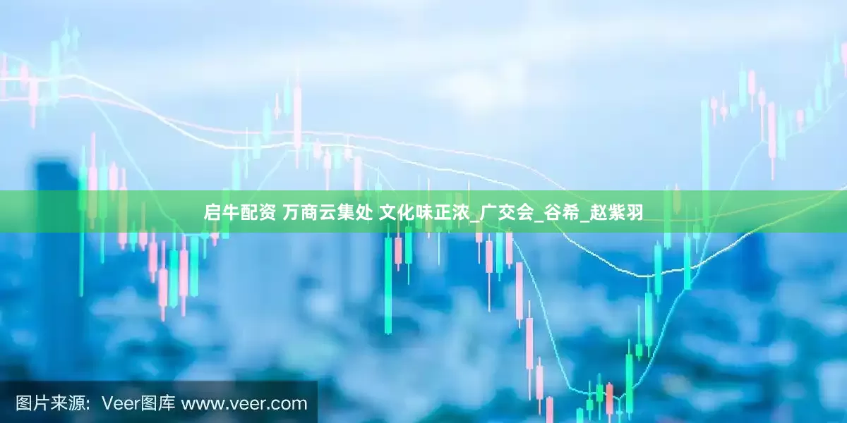 启牛配资 万商云集处 文化味正浓_广交会_谷希_赵紫羽