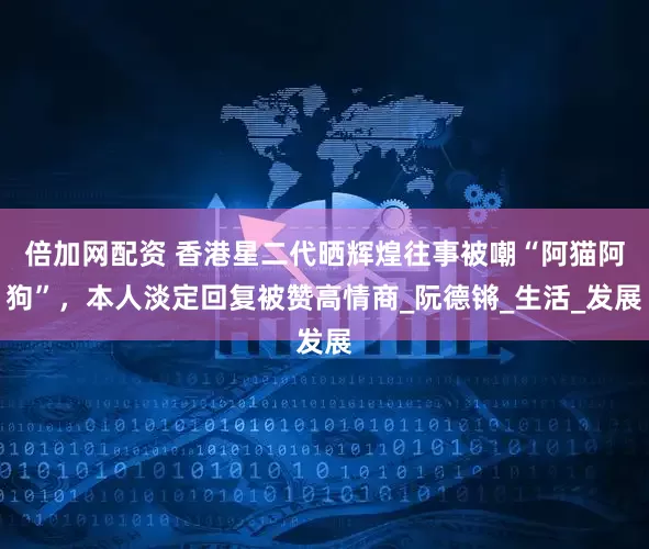 倍加网配资 香港星二代晒辉煌往事被嘲“阿猫阿狗”，本人淡定回复被赞高情商_阮德锵_生活_发展