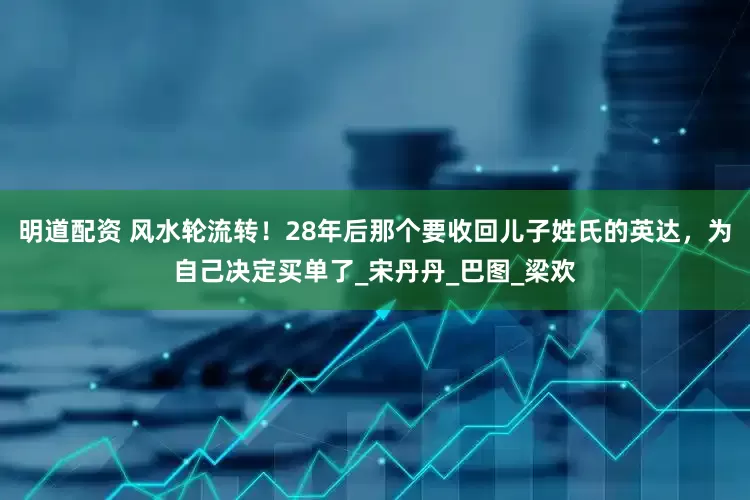 明道配资 风水轮流转！28年后那个要收回儿子姓氏的英达，为自己决定买单了_宋丹丹_巴图_梁欢