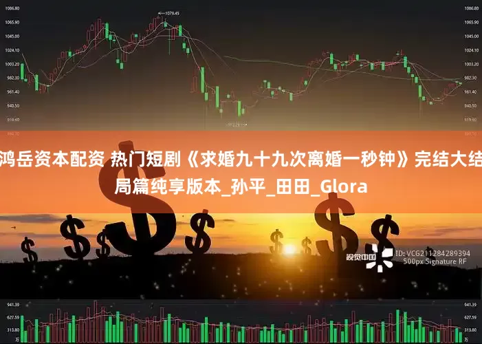 鸿岳资本配资 热门短剧《求婚九十九次离婚一秒钟》完结大结局篇纯享版本_孙平_田田_Glora