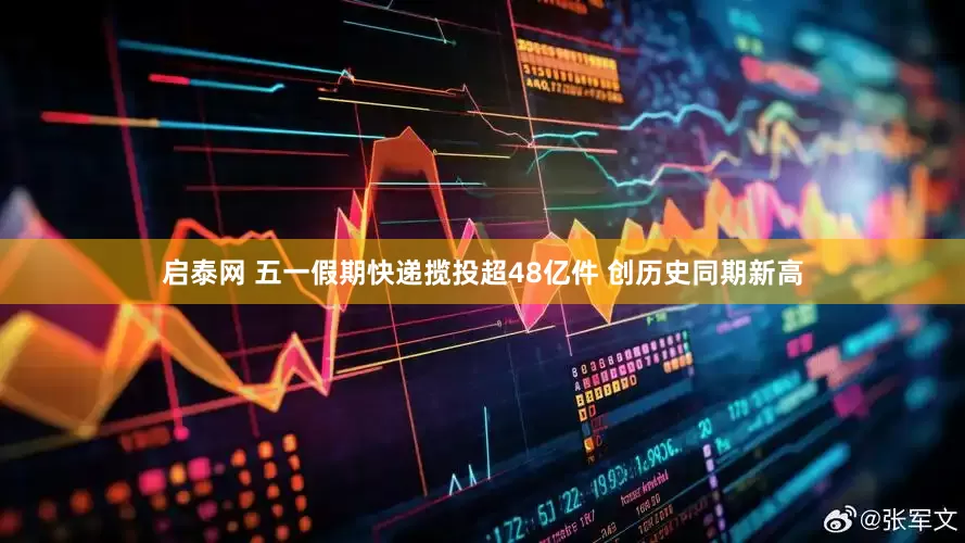 启泰网 五一假期快递揽投超48亿件 创历史同期新高