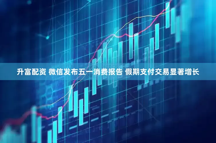 升富配资 微信发布五一消费报告 假期支付交易显著增长