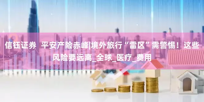 信钰证券  平安产险赤峰|境外旅行“雷区”需警惕！这些风险要远离_全球_医疗_费用