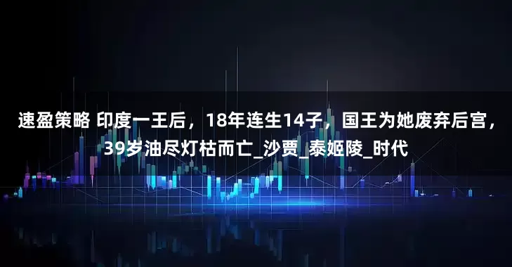 速盈策略 印度一王后，18年连生14子，国王为她废弃后宫，39岁油尽灯枯而亡_沙贾_泰姬陵_时代