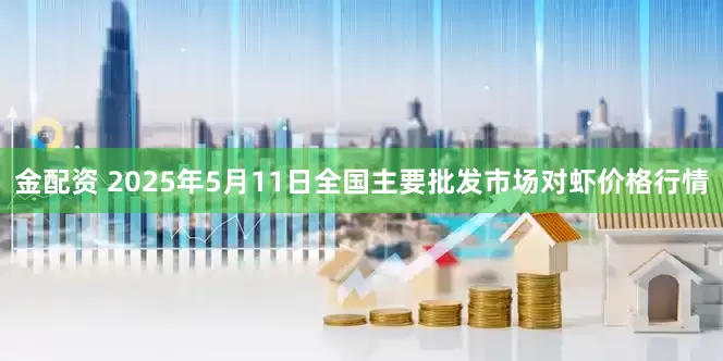 金配资 2025年5月11日全国主要批发市场对虾价格行情