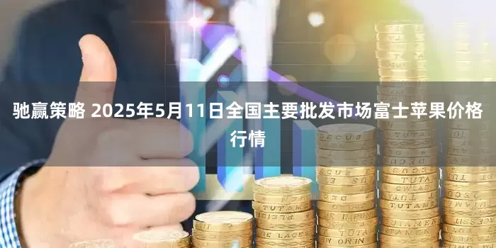 驰赢策略 2025年5月11日全国主要批发市场富士苹果价格行情