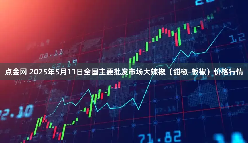 点金网 2025年5月11日全国主要批发市场大辣椒（甜椒-板椒）价格行情