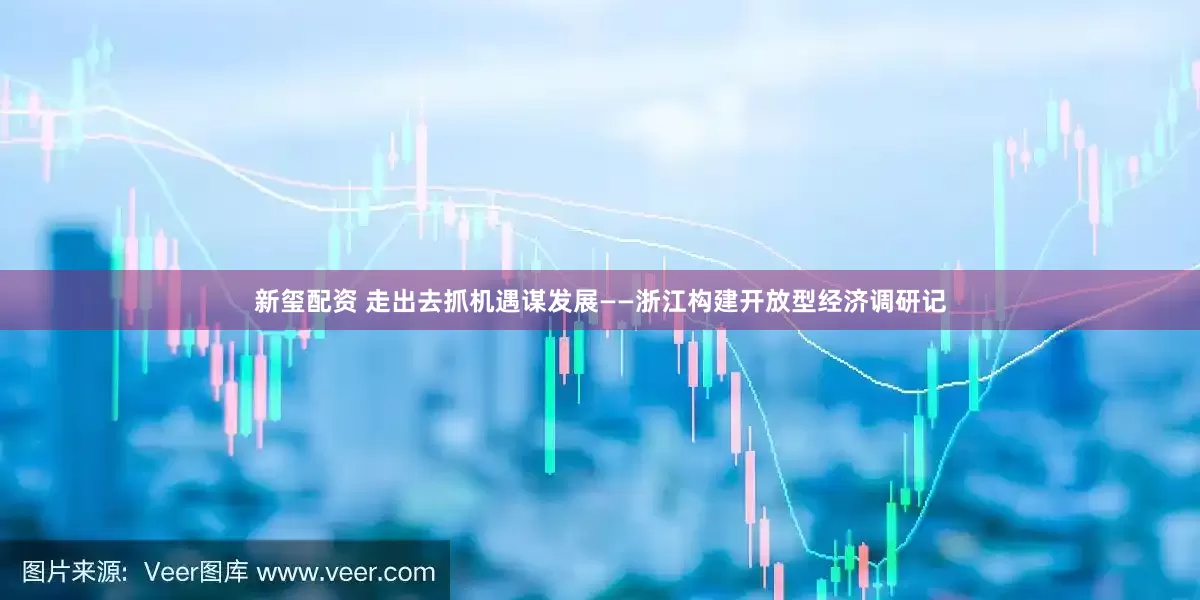 新玺配资 走出去抓机遇谋发展——浙江构建开放型经济调研记