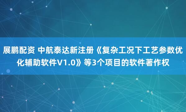 展鹏配资 中航泰达新注册《复杂工况下工艺参数优化辅助软件V1.0》等3个项目的软件著作权