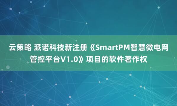 云策略 派诺科技新注册《SmartPM智慧微电网管控平台V1.0》项目的软件著作权