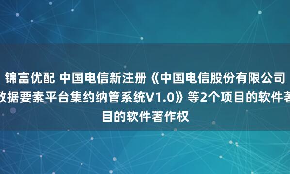 锦富优配 中国电信新注册《中国电信股份有限公司星海数据要素平台集约纳管系统V1.0》等2个项目的软件著作权