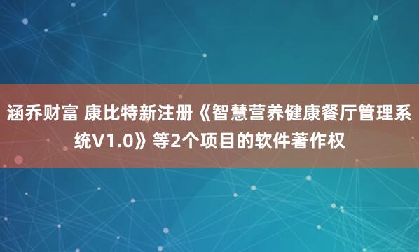 涵乔财富 康比特新注册《智慧营养健康餐厅管理系统V1.0》等2个项目的软件著作权