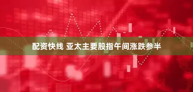 配资快线 亚太主要股指午间涨跌参半