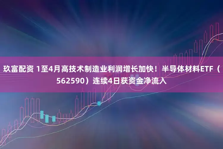 玖富配资 1至4月高技术制造业利润增长加快！半导体材料ETF（562590）连续4日获资金净流入