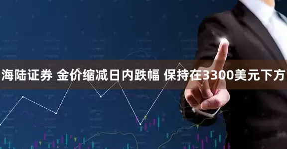 海陆证券 金价缩减日内跌幅 保持在3300美元下方