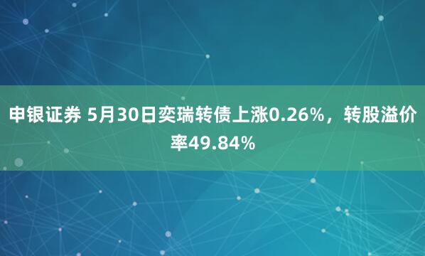 申银证券 5月30日奕瑞转债上涨0.26%，转股溢价率49.84%