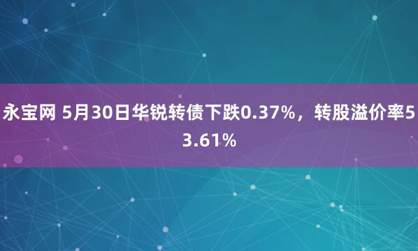 永宝网 5月30日华锐转债下跌0.37%，转股溢价率53.61%