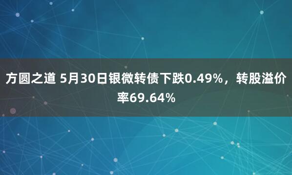方圆之道 5月30日银微转债下跌0.49%，转股溢价率69.64%