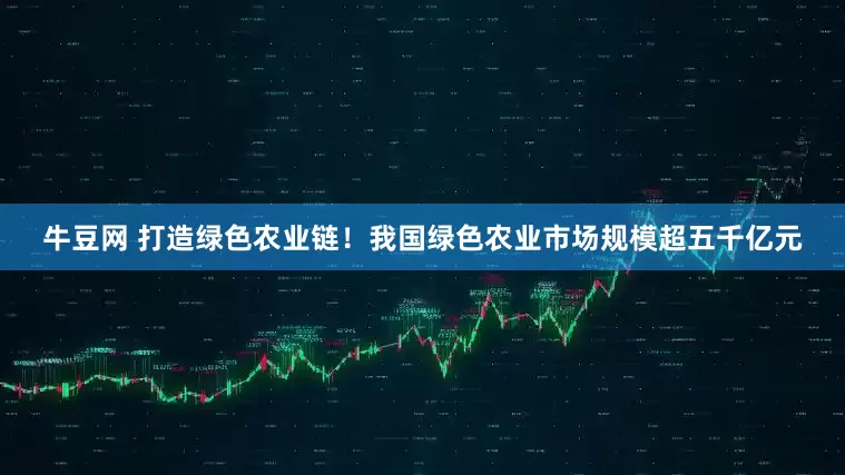 牛豆网 打造绿色农业链！我国绿色农业市场规模超五千亿元