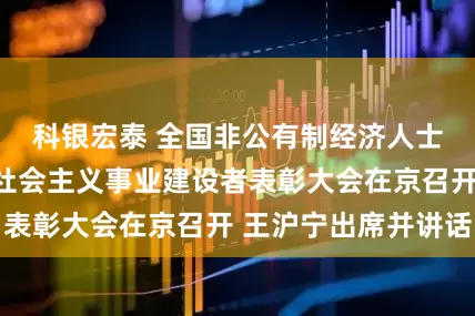 科银宏泰 全国非公有制经济人士优秀中国特色社会主义事业建设者表彰大会在京召开 王沪宁出席并讲话