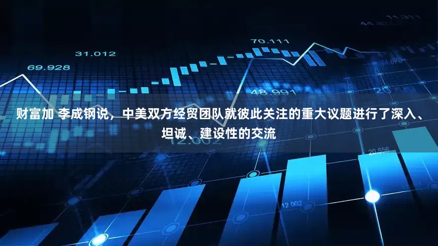 财富加 李成钢说，中美双方经贸团队就彼此关注的重大议题进行了深入、坦诚、建设性的交流