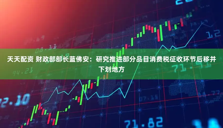 天天配资 财政部部长蓝佛安：研究推进部分品目消费税征收环节后移并下划地方