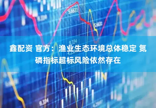 鑫配资 官方：渔业生态环境总体稳定 氮磷指标超标风险依然存在