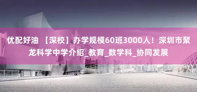 优配好油 【深校】办学规模60班3000人！深圳市聚龙科学中学介绍_教育_数学科_协同发展