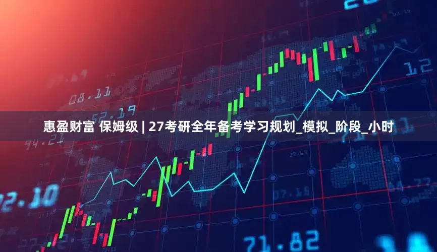 惠盈财富 保姆级 | 27考研全年备考学习规划_模拟_阶段_小时