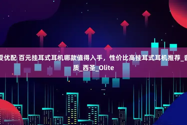 爱优配 百元挂耳式耳机哪款值得入手，性价比高挂耳式耳机推荐_音质_西圣_Olite