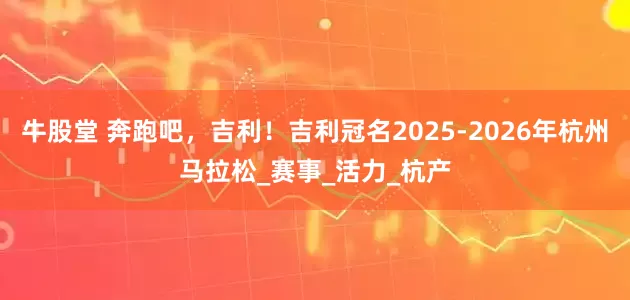 牛股堂 奔跑吧，吉利！吉利冠名2025-2026年杭州马拉松_赛事_活力_杭产