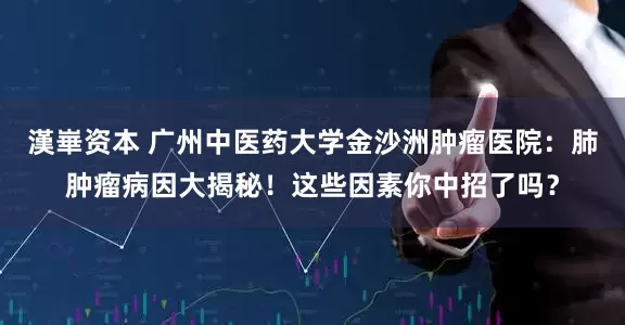 漢崋资本 广州中医药大学金沙洲肿瘤医院：肺肿瘤病因大揭秘！这些因素你中招了吗？