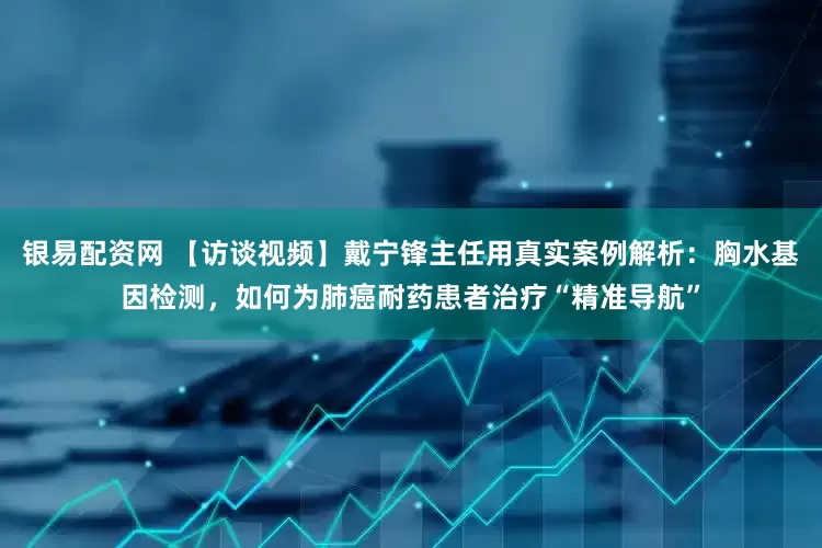 银易配资网 【访谈视频】戴宁锋主任用真实案例解析：胸水基因检测，如何为肺癌耐药患者治疗“精准导航”