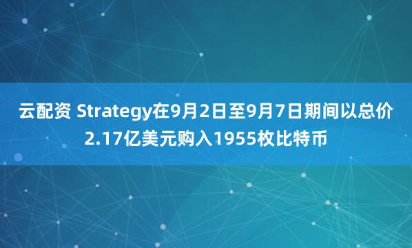 云配资 Strategy在9月2日至9月7日期间以总价2.17亿美元购入1955枚比特币
