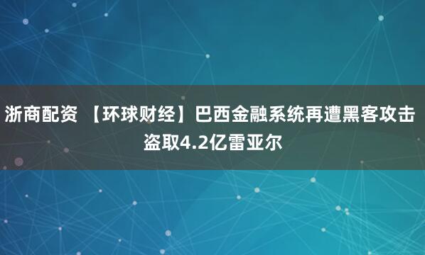 浙商配资 【环球财经】巴西金融系统再遭黑客攻击 盗取4.2亿雷亚尔