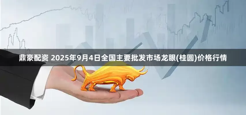 鼎豪配资 2025年9月4日全国主要批发市场龙眼(桂圆)价格行情