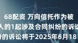 68配资 万向信托作为被告/被上诉人的1起涉及合同纠纷的诉讼将于2025年6月18日开庭