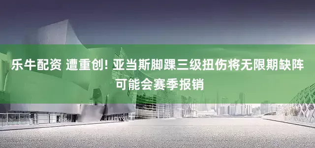 乐牛配资 遭重创! 亚当斯脚踝三级扭伤将无限期缺阵 可能会赛季报销