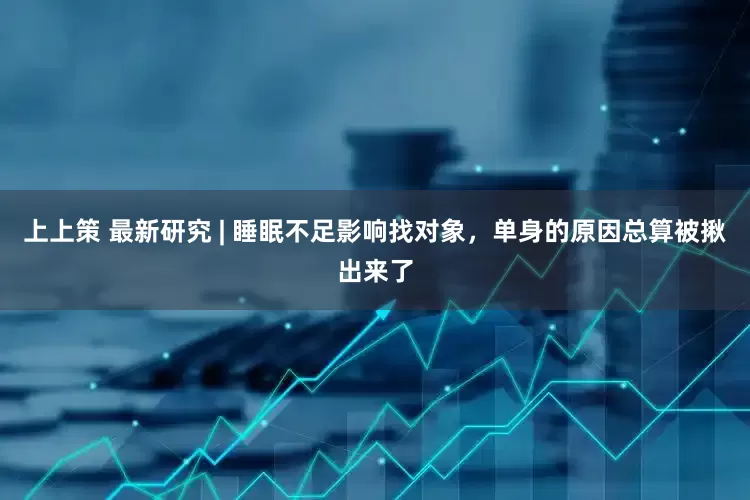 上上策 最新研究 | 睡眠不足影响找对象，单身的原因总算被揪出来了