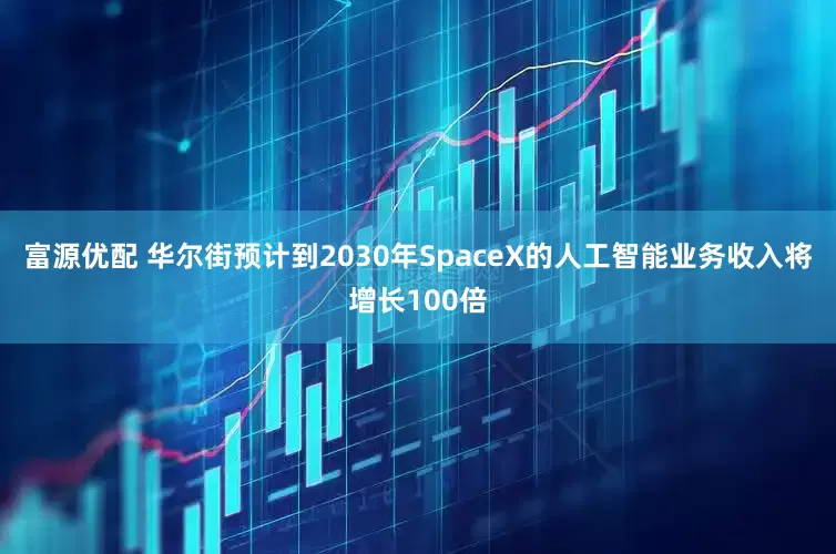 富源优配 华尔街预计到2030年SpaceX的人工智能业务收入将增长100倍