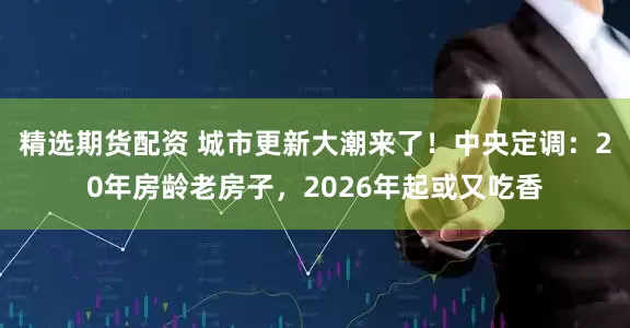 精选期货配资 城市更新大潮来了！中央定调：20年房龄老房子，2026年起或又吃香