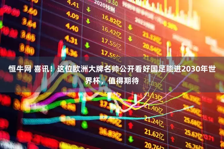 恒牛网 喜讯！这位欧洲大牌名帅公开看好国足能进2030年世界杯，值得期待